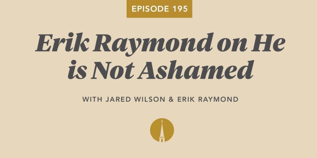 Episode 195: Erik Raymond on He is Not Ashamed