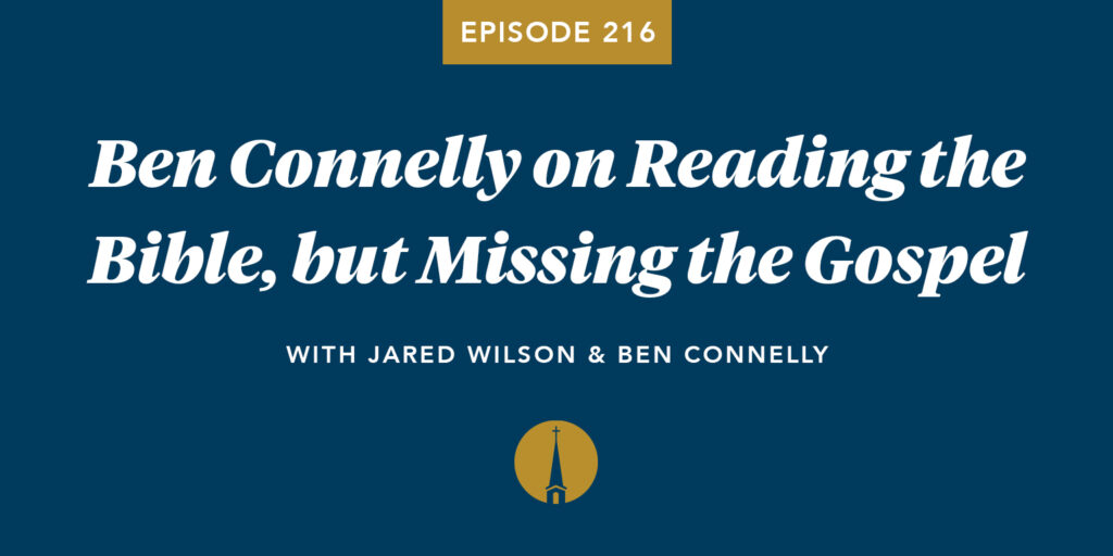 Episode 216: Ben Connelly on Reading the Bible, but Missing the Gospel