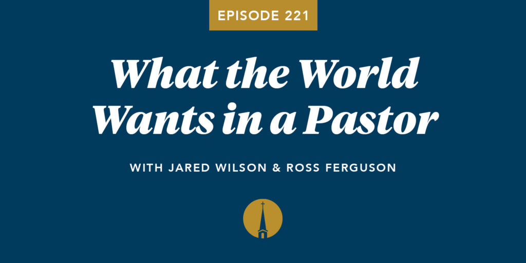 Episode 221: What the World Wants in a Pastor